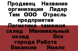 Продавец › Название организации ­ Лидер Тим, ООО › Отрасль предприятия ­ Логистика, таможня, склад › Минимальный оклад ­ 14 000 - Все города Работа » Вакансии   . Ямало-Ненецкий АО,Губкинский г.